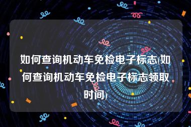 如何查询机动车免检电子标志(如何查询机动车免检电子标志领取时间)