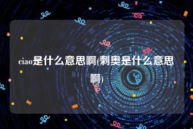 ciao是什么意思啊(刺奥是什么意思啊)