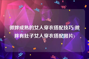 微胖成熟的女人穿衣搭配技巧(微胖有肚子女人穿衣搭配图片)