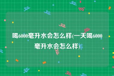 喝6000毫升水会怎么样(一天喝6000毫升水会怎么样)