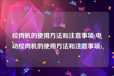 绞肉机的使用方法和注意事项(电动绞肉机的使用方法和注意事项)