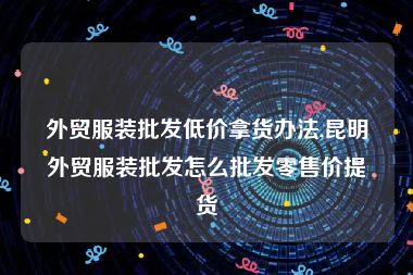 外贸服装批发低价拿货办法,昆明外贸服装批发怎么批发零售价提货