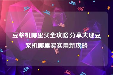 豆浆机哪里买全攻略,分享大理豆浆机哪里买实用新攻略