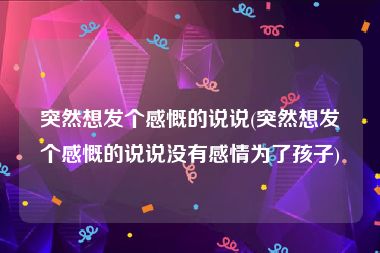 突然想发个感慨的说说(突然想发个感慨的说说没有感情为了孩子)