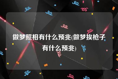 做梦照相有什么预兆(做梦挨枪子有什么预兆)