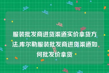 服装批发商进货渠道实价拿货方法,库尔勒服装批发商进货渠道如何批发价拿货