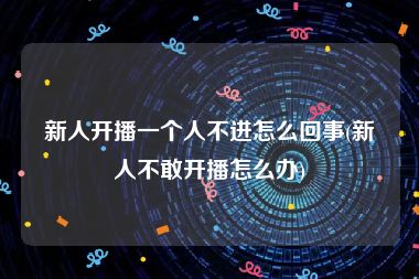 新人开播一个人不进怎么回事(新人不敢开播怎么办)