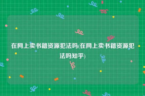 在网上卖书籍资源犯法吗(在网上卖书籍资源犯法吗知乎)