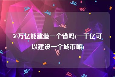 50万亿能建造一个省吗(一千亿可以建设一个城市嘛)