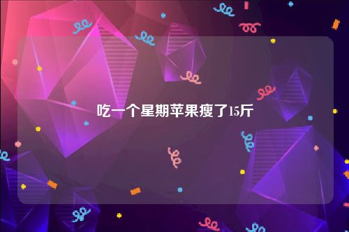 吃一个星期苹果瘦了15斤