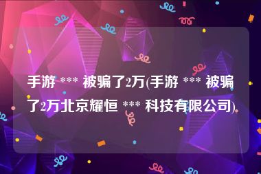 手游 *** 被骗了2万(手游 *** 被骗了2万北京耀恒 *** 科技有限公司)