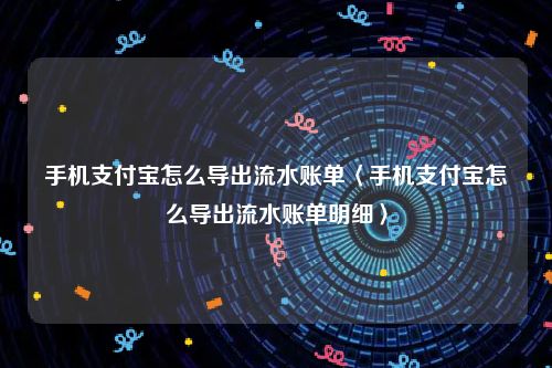 手机支付宝怎么导出流水账单〈手机支付宝怎么导出流水账单明细〉