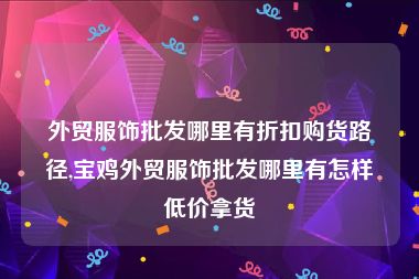 外贸服饰批发哪里有折扣购货路径,宝鸡外贸服饰批发哪里有怎样低价拿货