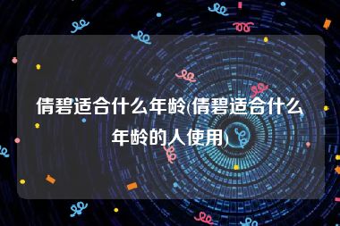 倩碧适合什么年龄(倩碧适合什么年龄的人使用)