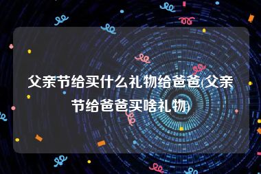 父亲节给买什么礼物给爸爸(父亲节给爸爸买啥礼物)