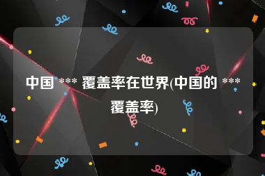 中国 *** 覆盖率在世界(中国的 *** 覆盖率)