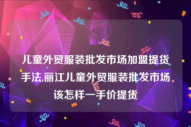 儿童外贸服装批发市场加盟提货手法,丽江儿童外贸服装批发市场该怎样一手价提货