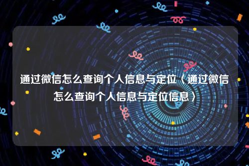 通过微信怎么查询个人信息与定位〈通过微信怎么查询个人信息与定位信息〉