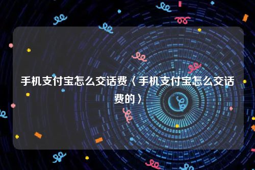 手机支付宝怎么交话费〈手机支付宝怎么交话费的〉