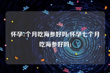 怀孕7个月吃海参好吗(怀孕七个月吃海参好吗)