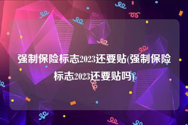 强制保险标志2023还要贴(强制保险标志2023还要贴吗)