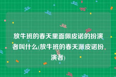 放牛班的春天里面佩皮诺的扮演者叫什么(放牛班的春天派皮诺扮演者)