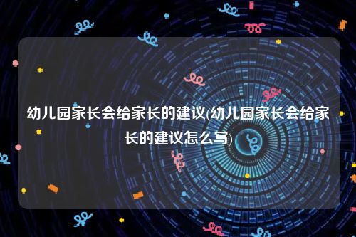 幼儿园家长会给家长的建议(幼儿园家长会给家长的建议怎么写)