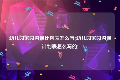 幼儿园家园沟通计划表怎么写(幼儿园家园沟通计划表怎么写的)