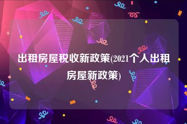 出租房屋税收新政策(2021个人出租房屋新政策)