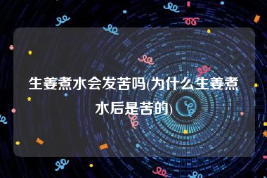 生姜煮水会发苦吗(为什么生姜煮水后是苦的)