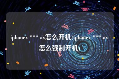 iphonex *** ax怎么开机(iphonex *** ax怎么强制开机)