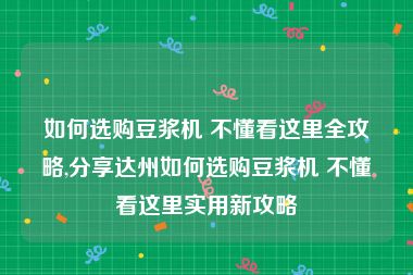 如何选购豆浆机 不懂看这里全攻略,分享达州如何选购豆浆机 不懂看这里实用新攻略