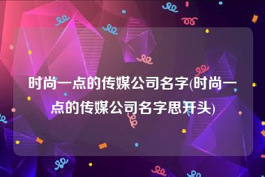 时尚一点的传媒公司名字(时尚一点的传媒公司名字思开头)