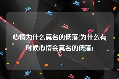 心情为什么莫名的低落(为什么有时候心情会莫名的低落)