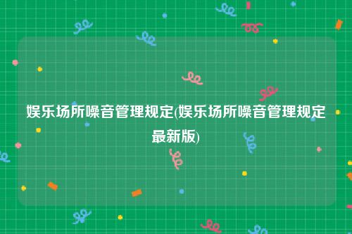 娱乐场所噪音管理规定(娱乐场所噪音管理规定最新版)