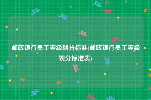 邮政银行员工等级划分标准(邮政银行员工等级划分标准表)