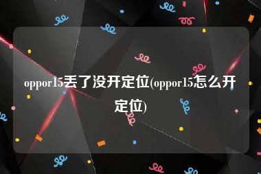 oppor15丢了没开定位(oppor15怎么开定位)