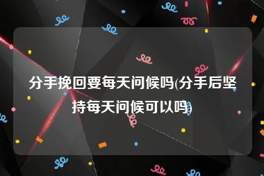 分手挽回要每天问候吗(分手后坚持每天问候可以吗)