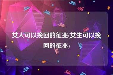 女人可以挽回的征兆(女生可以挽回的征兆)