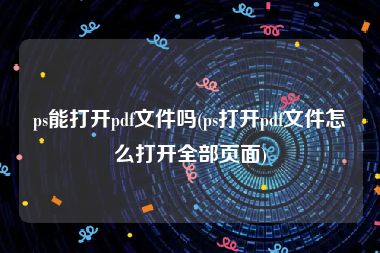 ps能打开pdf文件吗(ps打开pdf文件怎么打开全部页面)