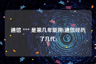 通信 *** 是第几年能用(通信经历了几代)