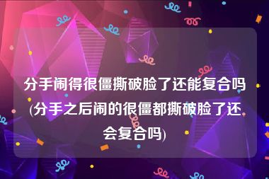 分手闹得很僵撕破脸了还能复合吗(分手之后闹的很僵都撕破脸了还会复合吗)