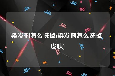 染发剂怎么洗掉(染发剂怎么洗掉 皮肤)