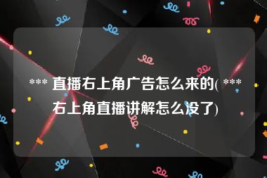  *** 直播右上角广告怎么来的( *** 右上角直播讲解怎么没了)