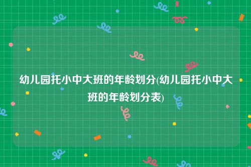 幼儿园托小中大班的年龄划分(幼儿园托小中大班的年龄划分表)