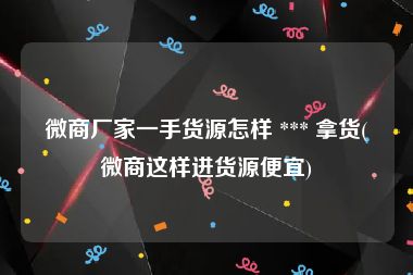 微商厂家一手货源怎样 *** 拿货(微商这样进货源便宜)