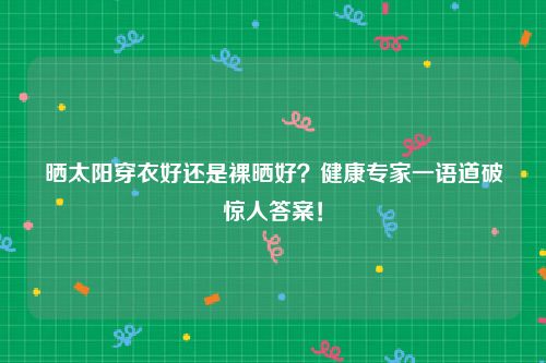 晒太阳穿衣好还是裸晒好？健康专家一语道破惊人答案！