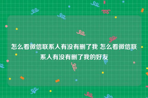 怎么看微信联系人有没有删了我 怎么看微信联系人有没有删了我的好友