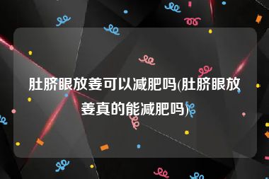 肚脐眼放姜可以减肥吗(肚脐眼放姜真的能减肥吗)