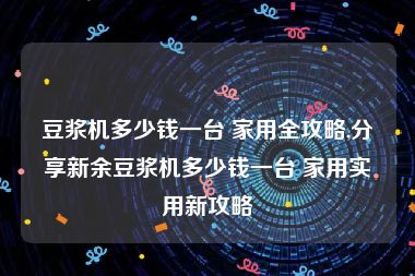 豆浆机多少钱一台 家用全攻略,分享新余豆浆机多少钱一台 家用实用新攻略